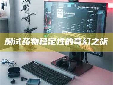 南安测试药物稳定性的奇幻之旅