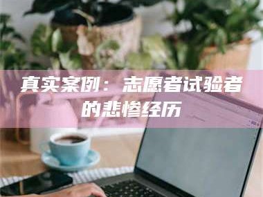 南安真实案例：志愿者试验者的悲惨经历