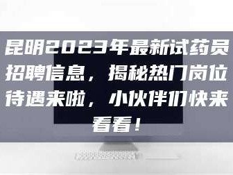 南安昆明2023年最新试药员招聘信息，揭秘热门岗位待遇来啦，小伙伴们快来看看！