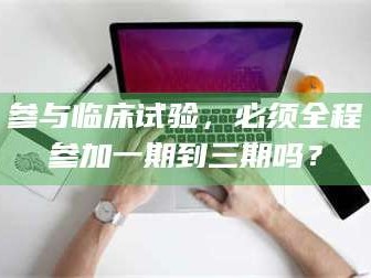 南安参与临床试验，必须全程参加一期到三期吗？