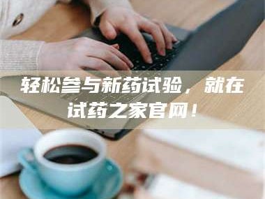 南安轻松参与新药试验，就在试药之家官网！
