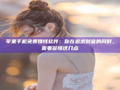 南安苹果手机免费赚钱软件：你在追求财富的同时，需要警惕这几点