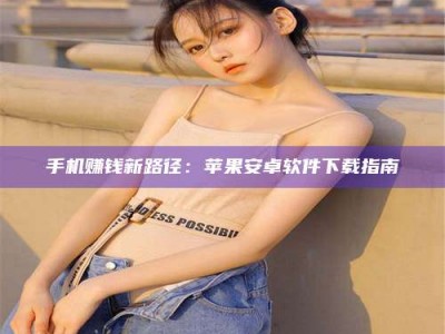 南安手机赚钱新路径：苹果安卓软件下载指南