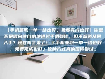 南安【手机兼职一单一结也好，免费完成也好】你是不是很向往自由地通过手机赚钱，但不知道从何入手？现在机会来了！「手机兼职一单一结也好，免费完成也好」这种方式真的值得尝试。