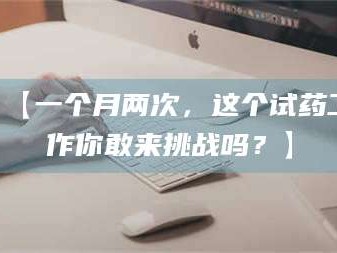 南安【一个月两次，这个试药工作你敢来挑战吗？】