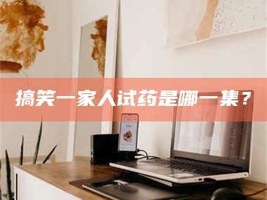 南安搞笑一家人试药是哪一集？