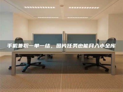 南安手机兼职一单一结，图片任务也能月入小金库