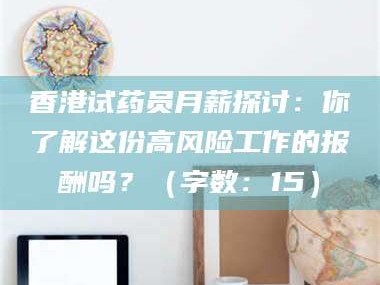 南安香港试药员月薪探讨：你了解这份高风险工作的报酬吗？（字数：15）