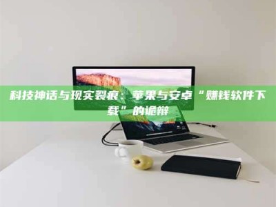 南安科技神话与现实裂痕：苹果与安卓“赚钱软件下载”的诡辩