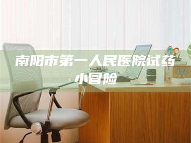 南安南阳市第一人民医院试药小冒险