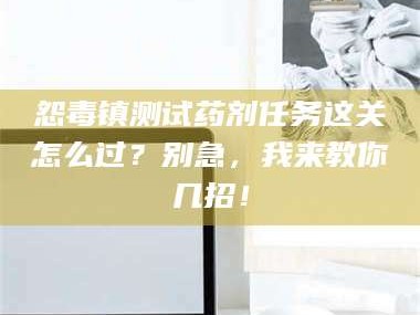 南安怨毒镇测试药剂任务这关怎么过？别急，我来教你几招！