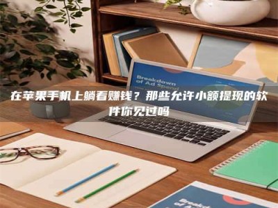 南安在苹果手机上躺着赚钱？那些允许小额提现的软件你见过吗