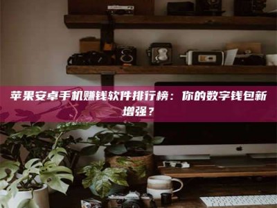 南安苹果安卓手机赚钱软件排行榜：你的数字钱包新增强？