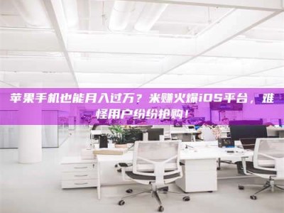 南安苹果手机也能月入过万？米赚火爆iOS平台，难怪用户纷纷抢购！