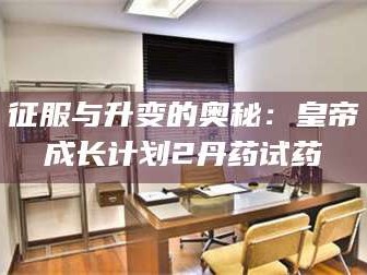 南安征服与升变的奥秘：皇帝成长计划2丹药试药