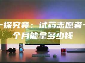 南安一探究竟：试药志愿者一个月能拿多少钱