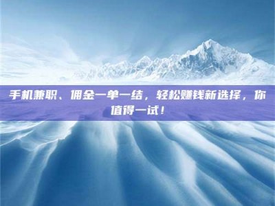南安手机兼职、佣金一单一结，轻松赚钱新选择，你值得一试！