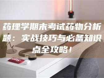 南安药理学期末考试药物分析题：实战技巧与必备知识点全攻略！