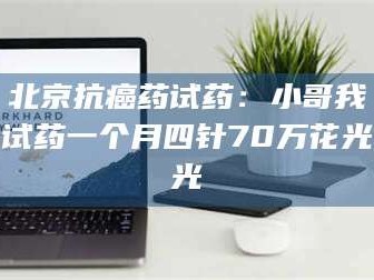 南安北京抗癌药试药：小哥我试药一个月四针70万花光光