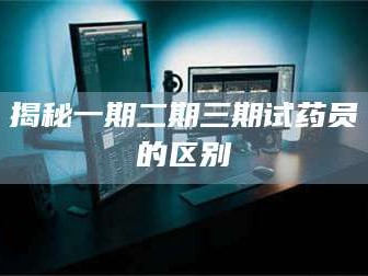 南安揭秘一期二期三期试药员的区别