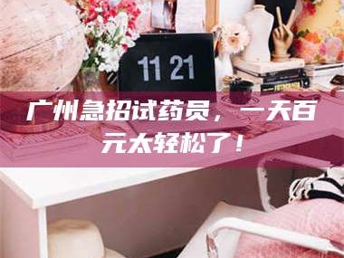 南安广州急招试药员，一天百元太轻松了！