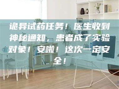 南安诡异试药任务！医生收到神秘通知，患者成了实验对象！安啦！这次一定安全！