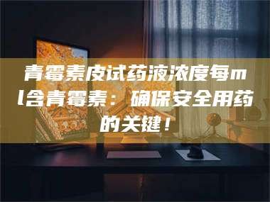 南安青霉素皮试药液浓度每ml含青霉素：确保安全用药的关键！