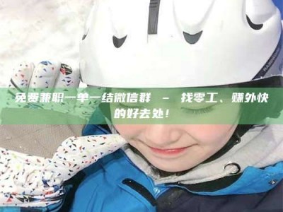 南安免费兼职一单一结微信群 – 找零工、赚外快的好去处！