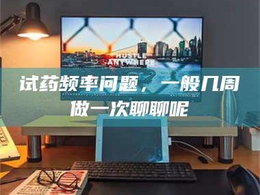 南安试药频率问题，一般几周做一次聊聊呢