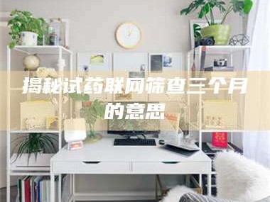 南安揭秘试药联网筛查三个月的意思