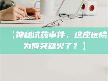 南安【神秘试药事件，这座医院为何突然火了？】
