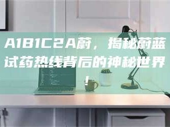 南安A1B1C2A蔚，揭秘蔚蓝试药热线背后的神秘世界！