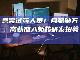 南安急需试药人员！月薪破万，高薪加入新药研发招募🔯🔯