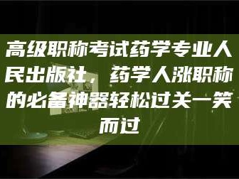 南安高级职称考试药学专业人民出版社，药学人涨职称的必备神器轻松过关一笑而过