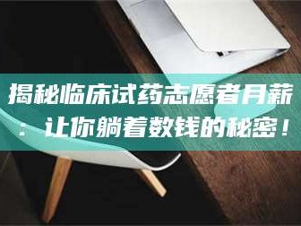 南安揭秘临床试药志愿者月薪：让你躺着数钱的秘密！