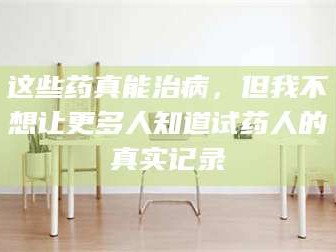 南安这些药真能治病，但我不想让更多人知道试药人的真实记录