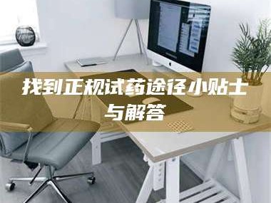 南安找到正规试药途径小贴士与解答