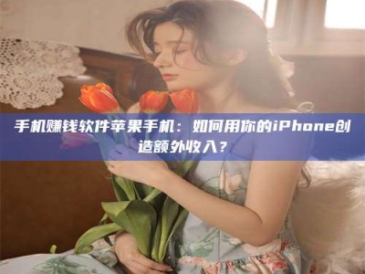 南安手机赚钱软件苹果手机：如何用你的iPhone创造额外收入？