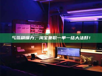 南安气氛刷爆力，淘宝兼职一单一结大法好！