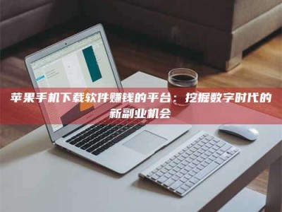 南安苹果手机下载软件赚钱的平台：挖掘数字时代的新副业机会