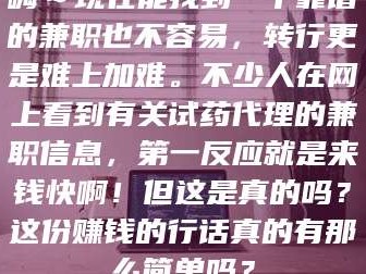 南安嗨～现在能找到一个靠谱的兼职也不容易，转行更是难上加难。不少人在网上看到有关试药代理的兼职信息，第一反应就是来钱快啊！但这是真的吗？这份赚钱的行话真的有那么简单吗？