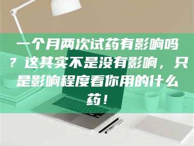 南安一个月两次试药有影响吗？这其实不是没有影响，只是影响程度看你用的什么药！