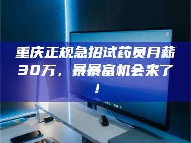 南安重庆正规急招试药员月薪30万，暴暴富机会来了！