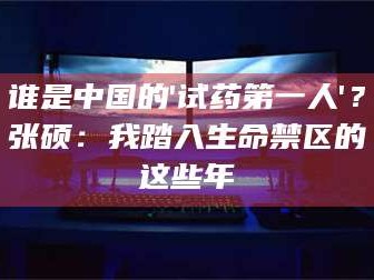 南安谁是中国的'试药第一人'？张硕：我踏入生命禁区的这些年