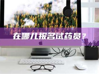 南安在哪儿报名试药员？