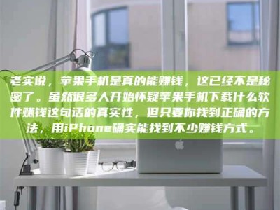 南安老实说，苹果手机是真的能赚钱，这已经不是秘密了。虽然很多人开始怀疑苹果手机下载什么软件赚钱这句话的真实性，但只要你找到正确的方法，用iPhone确实能找到不少赚钱方式。