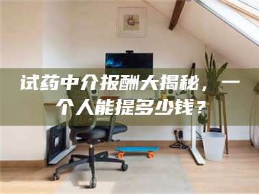 南安试药中介报酬大揭秘，一个人能提多少钱？