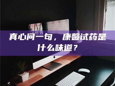 南安真心问一句，康馨试药是什么味道？