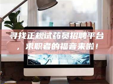 南安寻找正规试药员招聘平台，求职者的福音来啦！