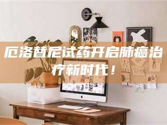 南安厄洛替尼试药开启肺癌***新时代！